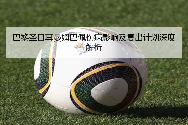 巴黎圣日耳曼姆巴佩伤病影响及复出计划深度解析 | xingkong
