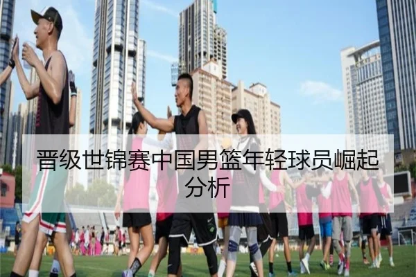 晋级世锦赛中国男篮年轻球员崛起分析
