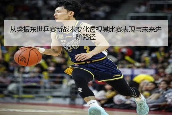从樊振东世乒赛新战术变化透视其比赛表现与未来进阶路径 | xingkong